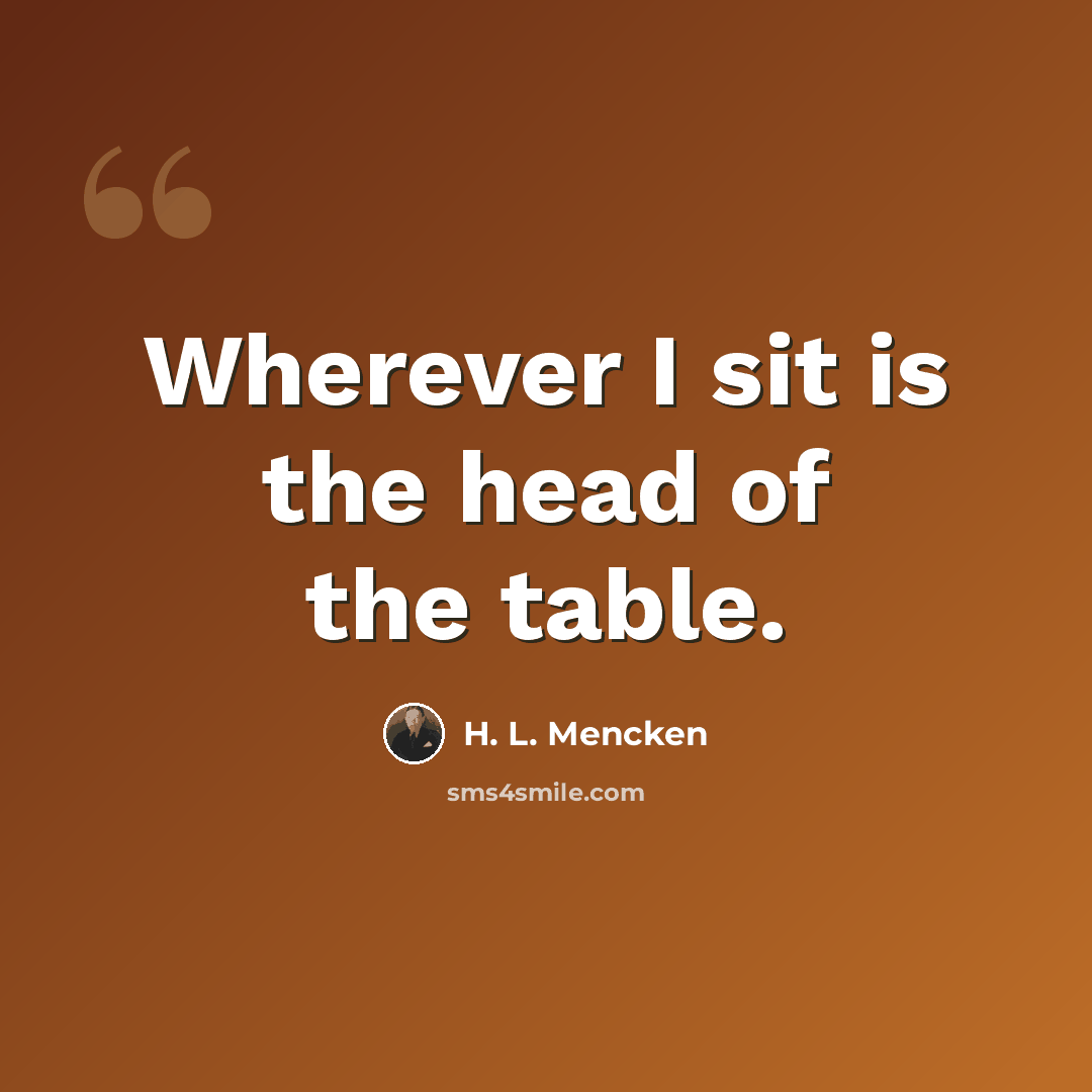 “Wherever I sit is the head of the table.” quote by H. L. Mencken