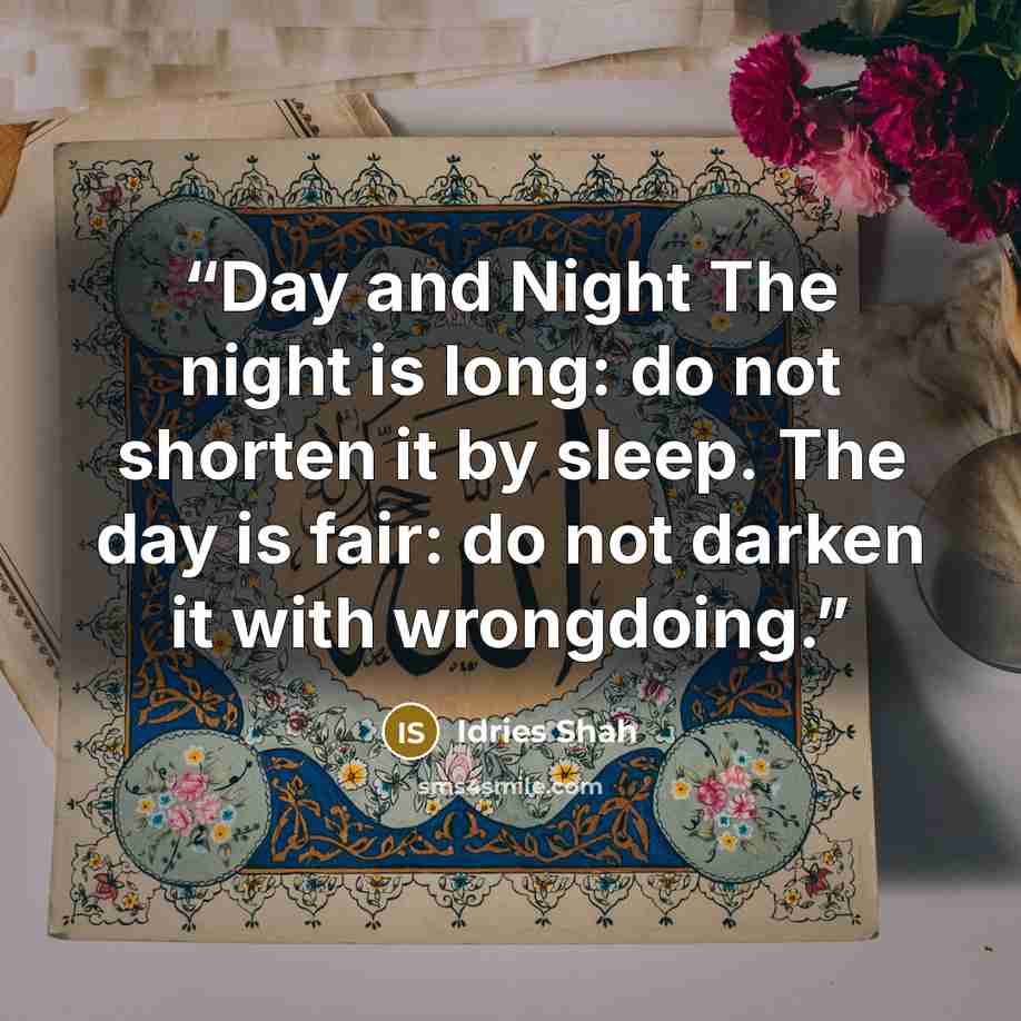 “Day and Night The night is long: do not shorten it by sleep. The day is fair: do not darken it with wrongdoing.” quote by Idries Shah