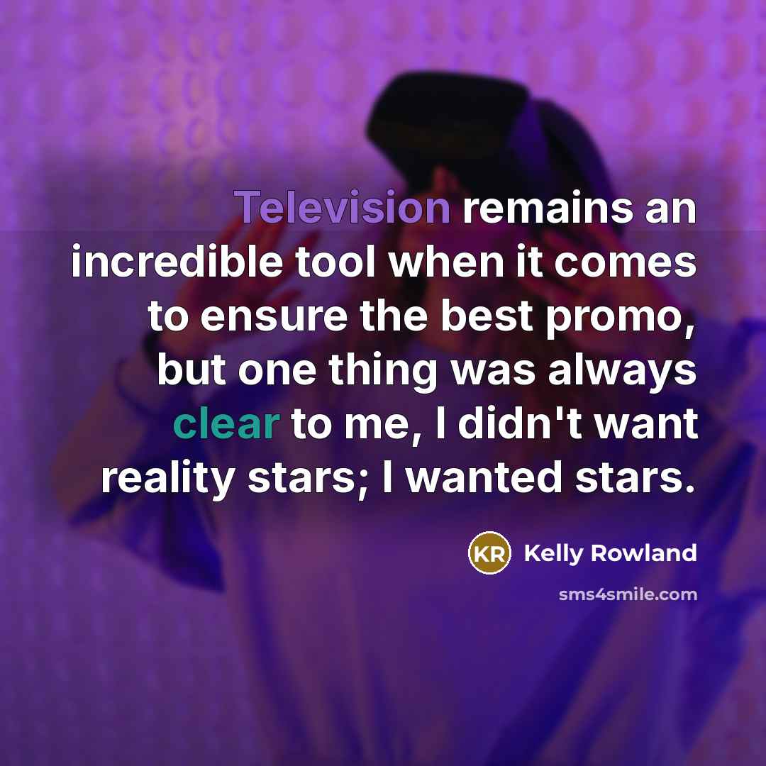 “Television remains an incredible tool when it comes to ensure the best promo, but one thing was always clear to me, I didn't want reality stars; I wanted stars.” quote by Kelly Rowland