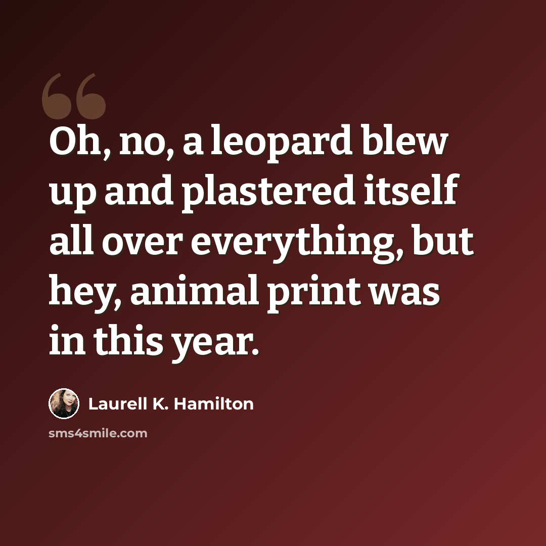 “Oh, no, a leopard blew up and plastered itself all over everything, but hey, animal print was in this year.” quote by Laurell K. Hamilton