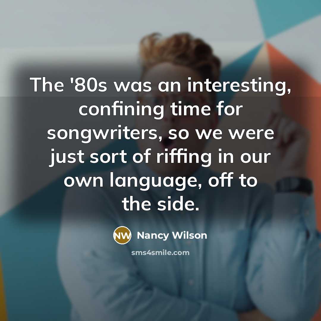 “The '80s was an interesting, confining time for songwriters, so we were just sort of riffing in our own language, off to the side.” quote by Nancy Wilson