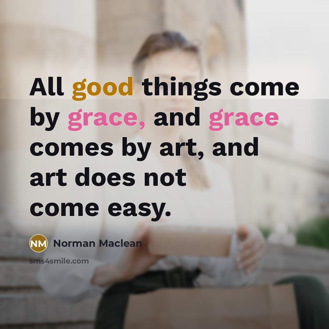 “All good things come by grace, and grace comes by art, and art does not come easy.” quote by Norman Maclean