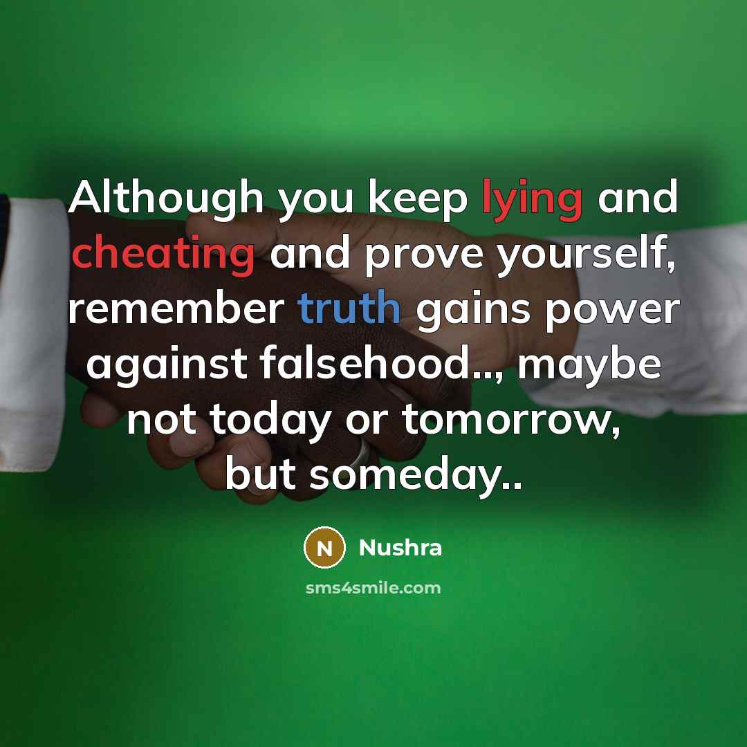 “Although you keep lying and cheating and prove yourself, remember truth gains power against falsehood.., maybe not today or tomorrow, but someday..” quote by Nushra