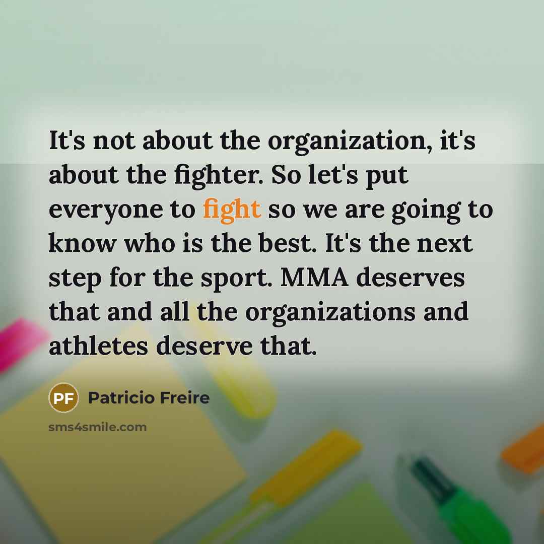 “It's not about the organization, it's about the fighter. So let's put everyone to fight so we are going to know who is the best. It's the next step for the sport. MMA deserves that and all the organizations and athletes deserve that.” quote by Patricio Freire