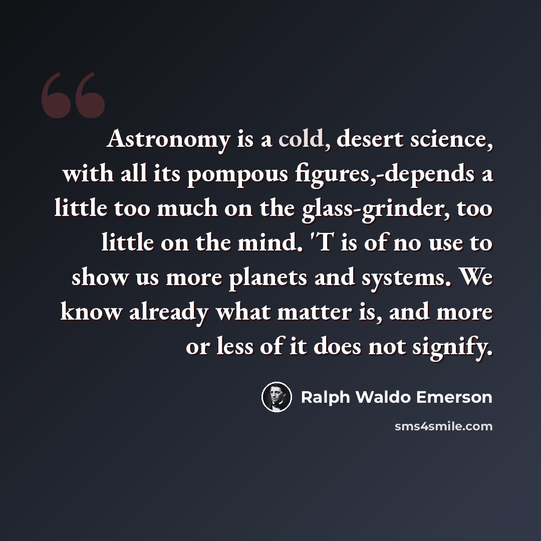 “Astronomy is a cold, desert science, with all its pompous figures,-depends a little too much on the glass-grinder, too little on the mind. 'T is of no use to show us more planets and systems. We know already what matter is, and more or less of it does not signify.” quote by Ralph Waldo Emerson