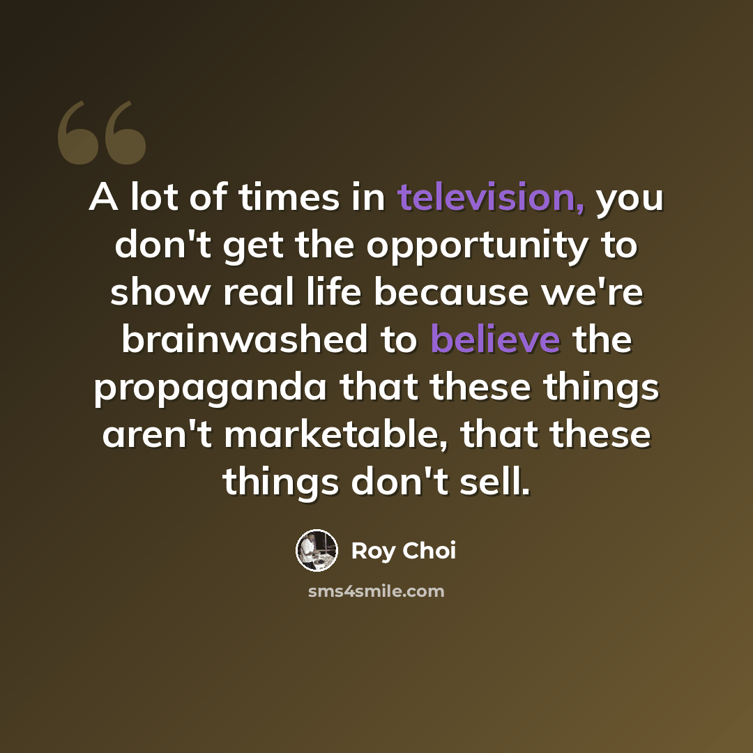 “A lot of times in television, you don't get the opportunity to show real life because we're brainwashed to believe the propaganda that these things aren't marketable, that these things don't sell.” quote by Roy Choi