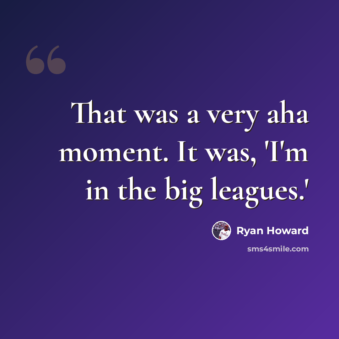 “That was a very aha moment. It was, 'I'm in the big leagues.'” quote by Ryan Howard