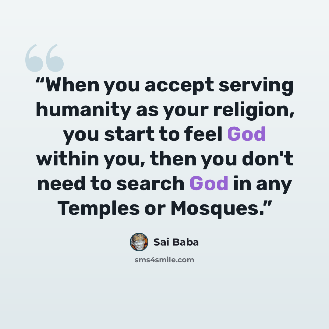 “When you accept serving humanity as your religion, you start to feel God within you, then you don't need to search God in any Temples or Mosques.” quote by Sai Baba