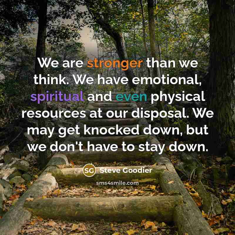 “We are stronger than we think. We have emotional, spiritual and even physical resources at our disposal. We may get knocked down, but we don't have to stay down.” quote by Steve Goodier