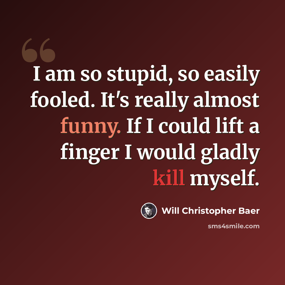 “I am so stupid, so easily fooled. It's really almost funny. If I could lift a finger I would gladly kill myself.” quote by Will Christopher Baer