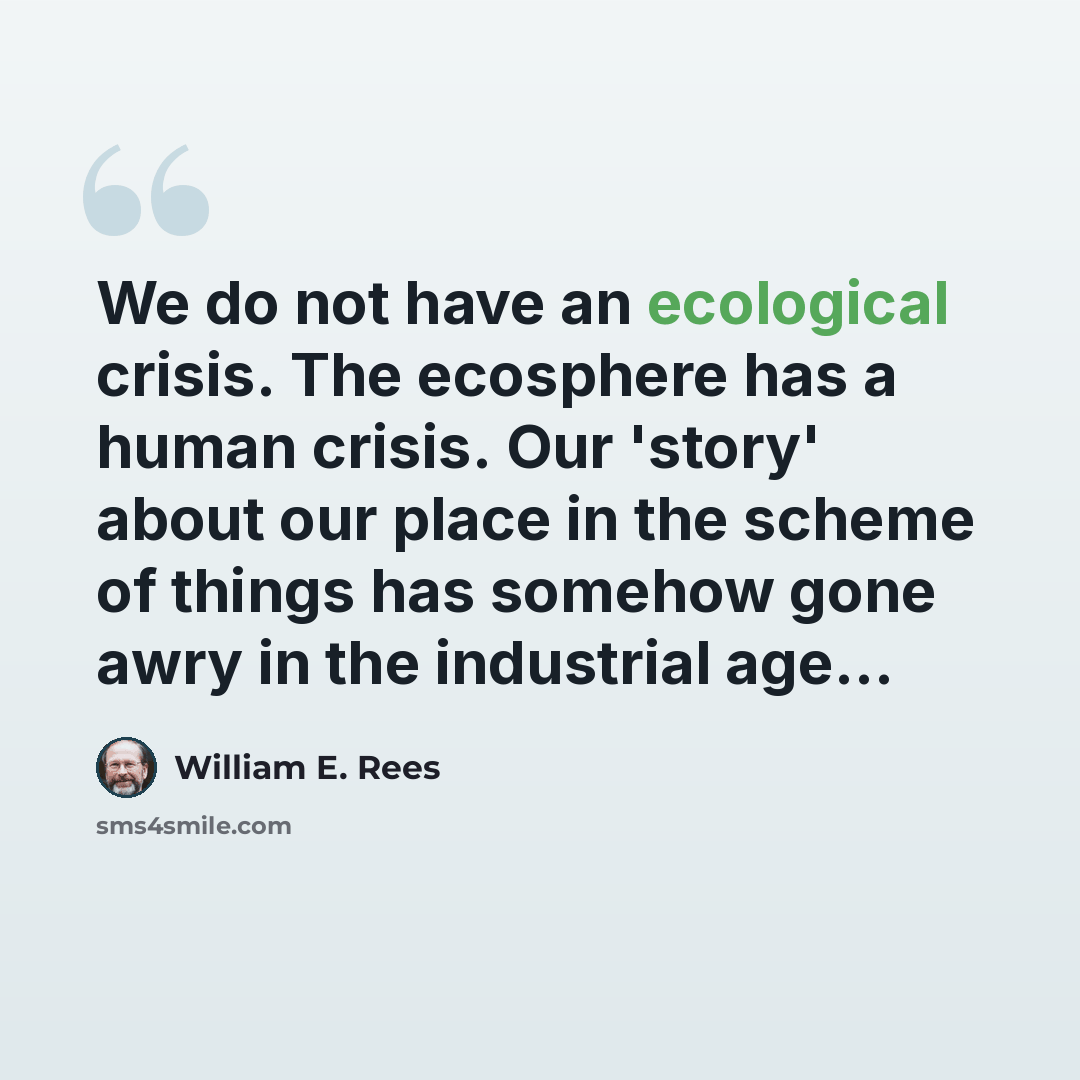 “We do not have an ecological crisis. The ecosphere has a human crisis. Our 'story' about our place in the scheme of things has somehow gone awry in the industrial age...” quote by William E. Rees