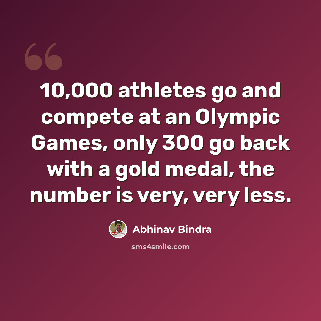 “10,000 athletes go and compete at an Olympic Games, only 300 go back with a gold medal, the number is very, very less.” quote by Abhinav Bindra