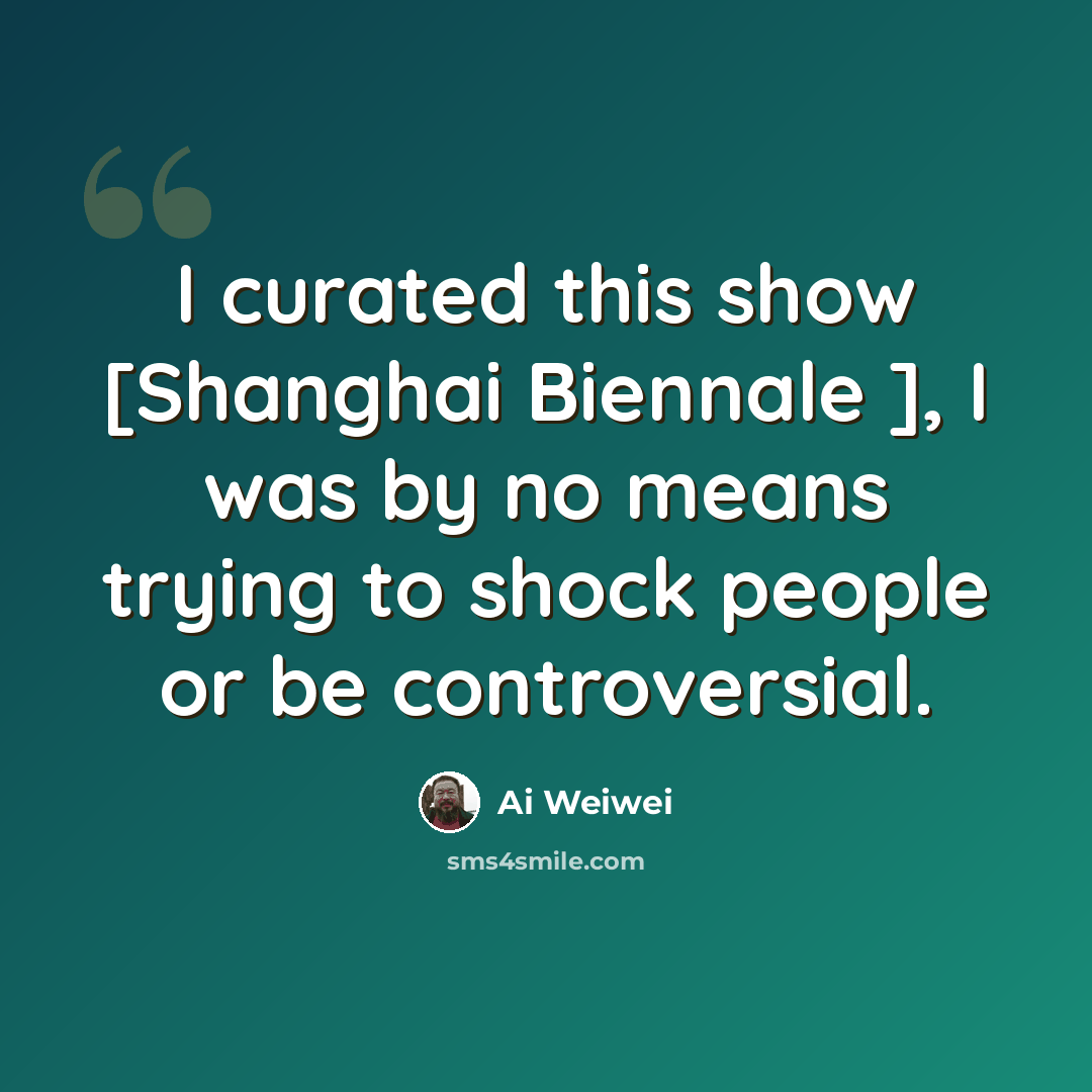 “I curated this show [Shanghai Biennale ], I was by no means trying to shock people or be controversial.” quote by Ai Weiwei