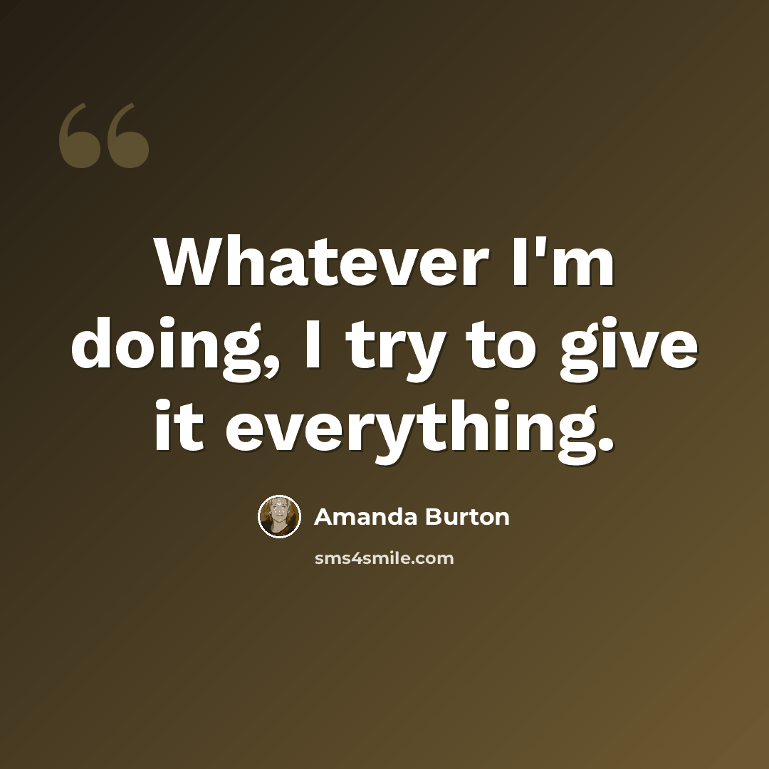 “Whatever I'm doing, I try to give it everything.” quote by Amanda Burton