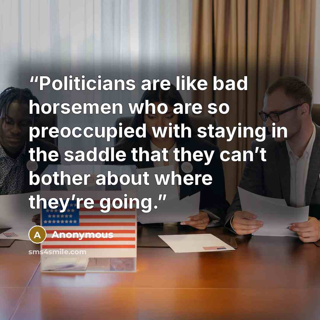 “Politicians are like bad horsemen who are so preoccupied with staying in the saddle that they can’t bother about where they’re going.” quote by Anonymous