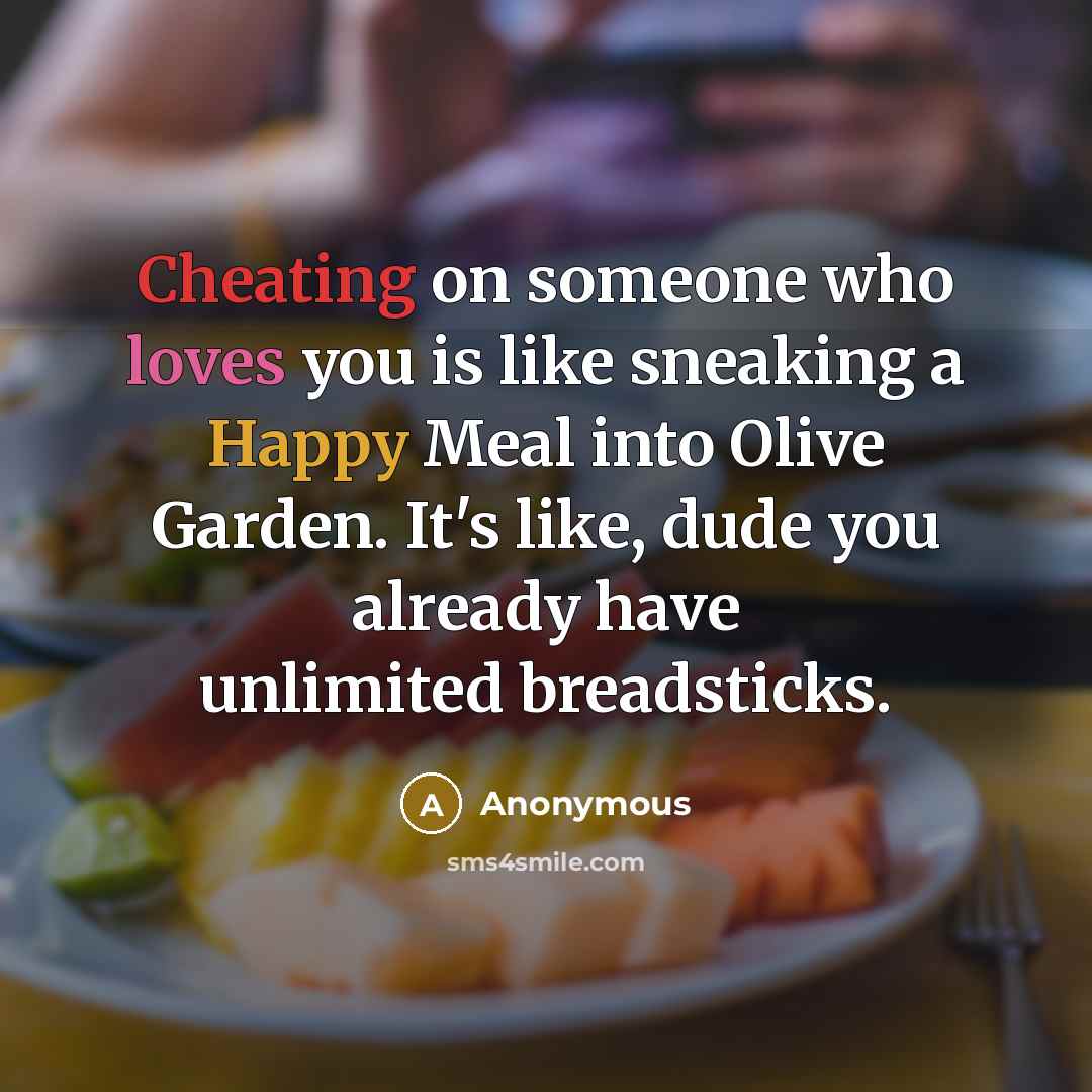 “Cheating on someone who loves you is like sneaking a Happy Meal into Olive Garden. It's like, dude you already have unlimited breadsticks.” quote by Anonymous