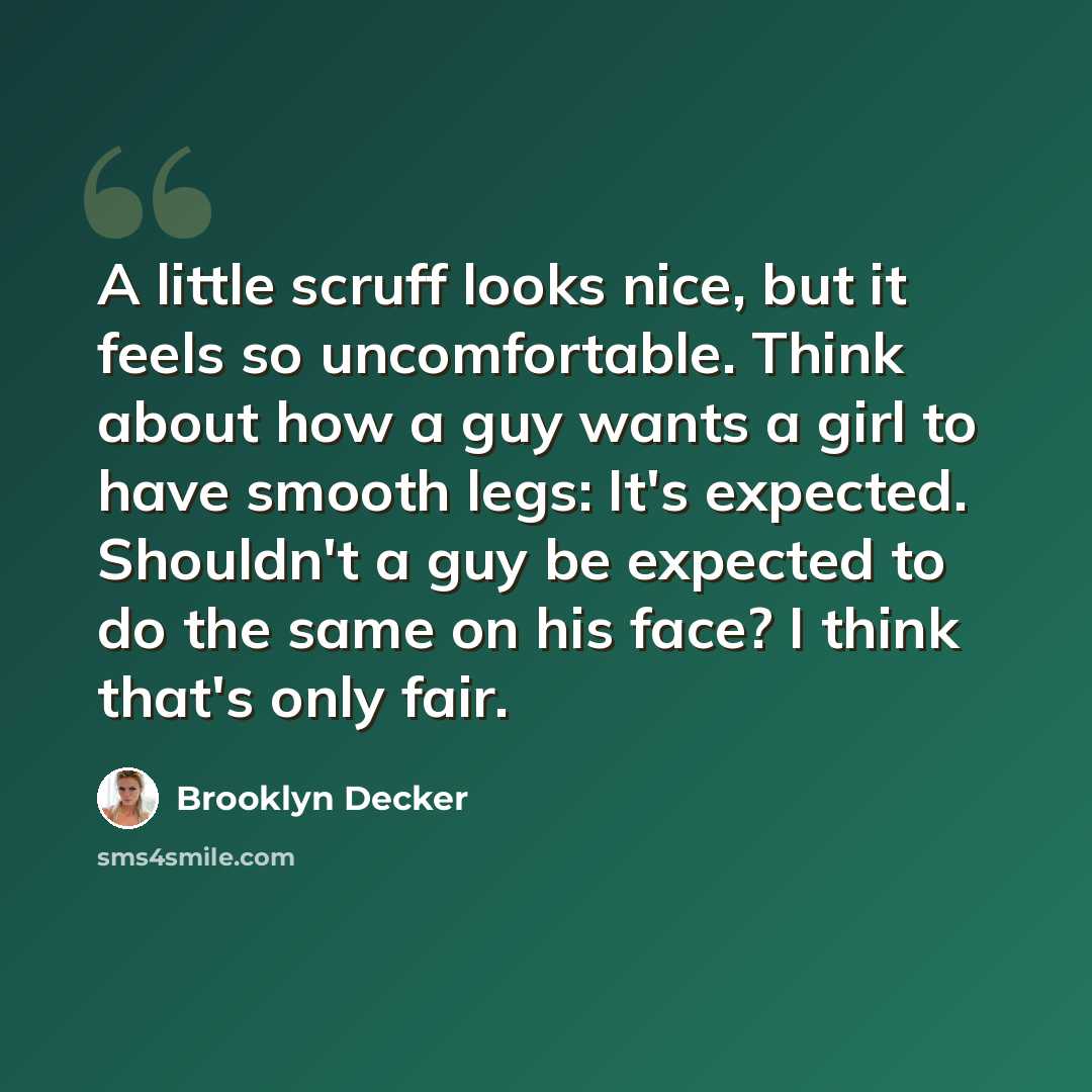 “A little scruff looks nice, but it feels so uncomfortable. Think about how a guy wants a girl to have smooth legs: It's expected. Shouldn't a guy be expected to do the same on his face? I think that's only fair.” quote by Brooklyn Decker