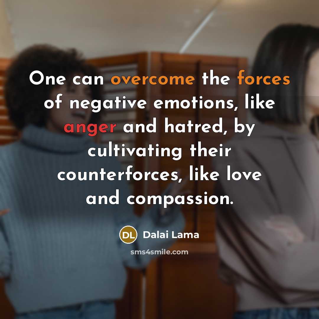 “One can overcome the forces of negative emotions, like anger and hatred, by cultivating their counterforces, like love and compassion.” quote by Dalai Lama