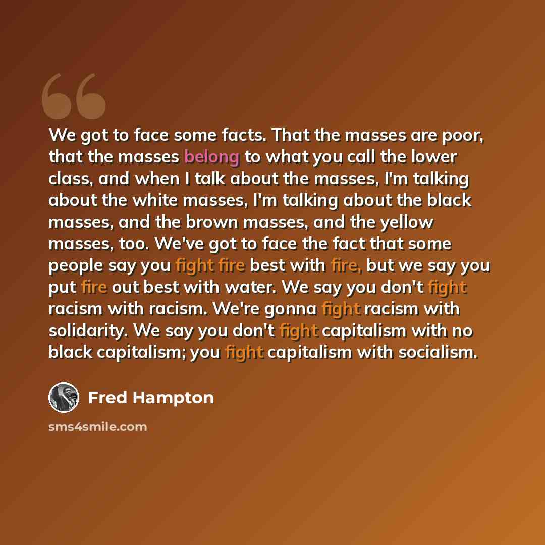 “We got to face some facts. That the masses are poor, that the masses belong to what you call the lower class, and when I talk about the masses, I'm talking about the white masses, I'm talking about the black masses, and the brown masses, and the yellow masses, too. We've got to face the fact that…” quote by Fred Hampton
