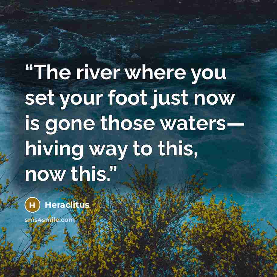 “The river where you set your foot just now is gone those waters― hiving way to this, now this.” quote by Heraclitus