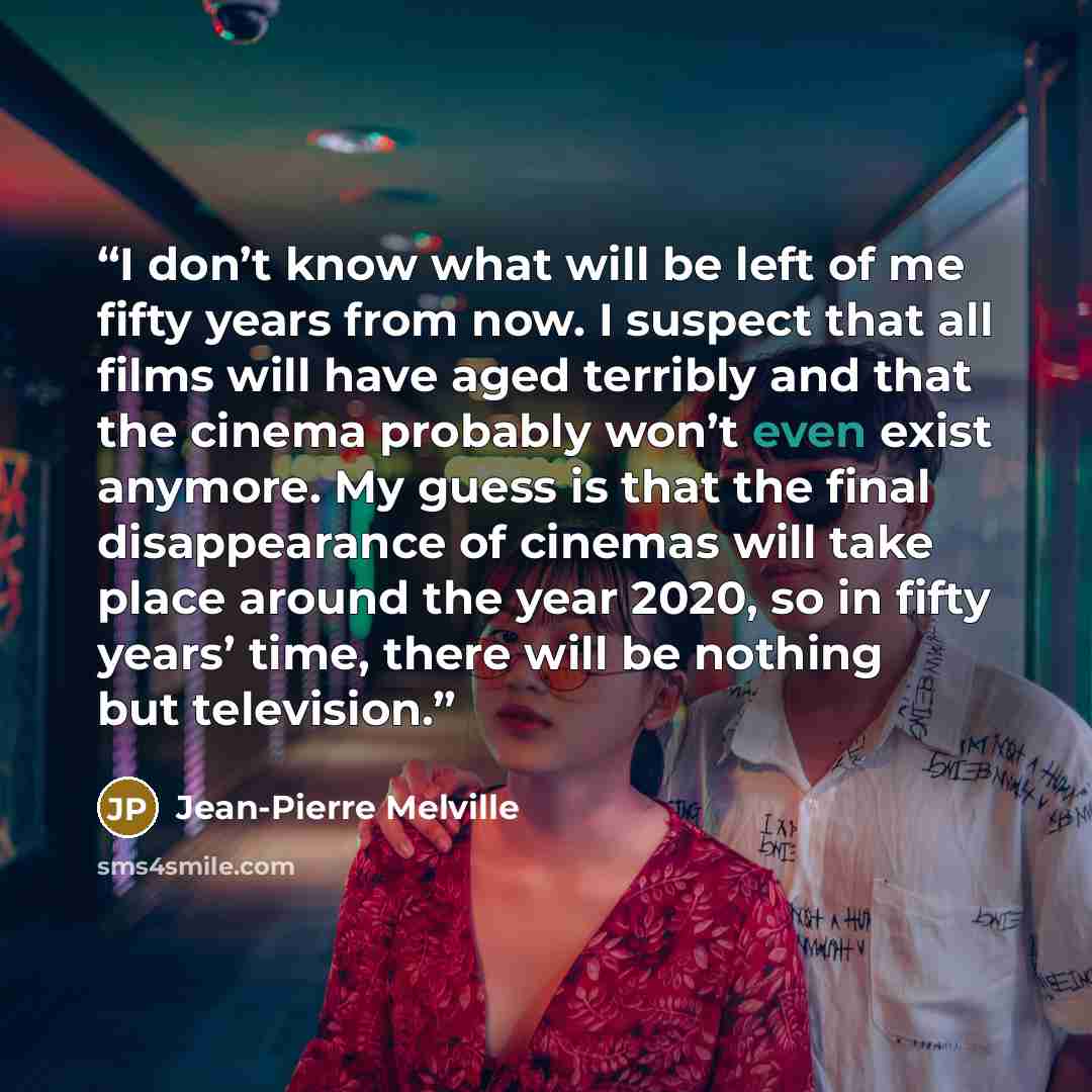 “I don’t know what will be left of me fifty years from now. I suspect that all films will have aged terribly and that the cinema probably won’t even exist anymore. My guess is that the final disappearance of cinemas will take place around the year 2020, so in fifty years’ time, there will be…” quote by Jean-Pierre Melville