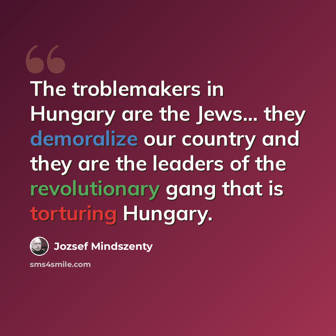 “The troblemakers in Hungary are the Jews... they demoralize our country and they are the leaders of the revolutionary gang that is torturing Hungary.” quote by Jozsef Mindszenty