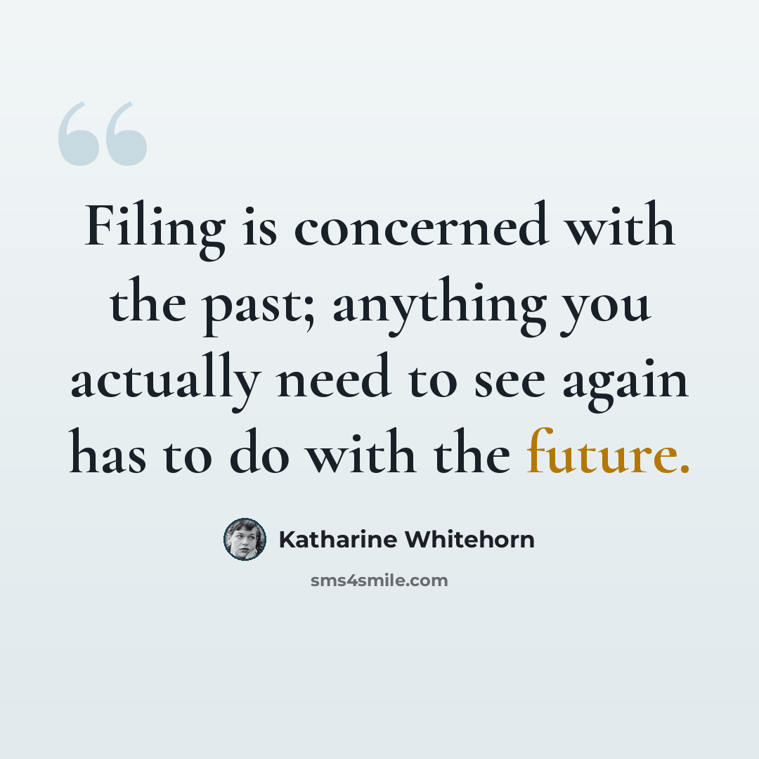 “Filing is concerned with the past; anything you actually need to see again has to do with the future.” quote by Katharine Whitehorn