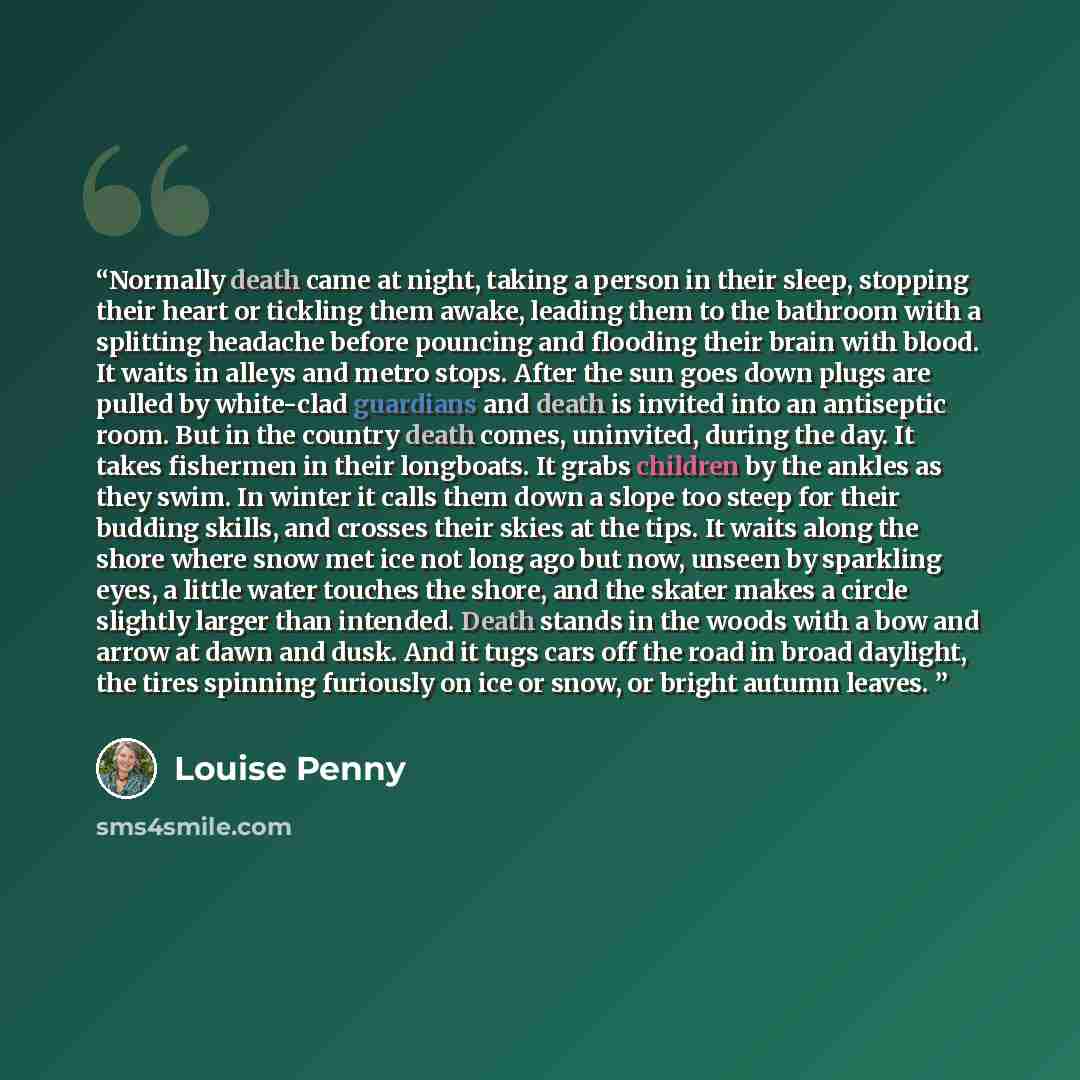 “Normally death came at night, taking a person in their sleep, stopping their heart or tickling them awake, leading them to the bathroom with a splitting headache before pouncing and flooding their brain with blood. It waits in alleys and metro stops. After the sun goes down plugs are pulled by…” quote by Louise Penny