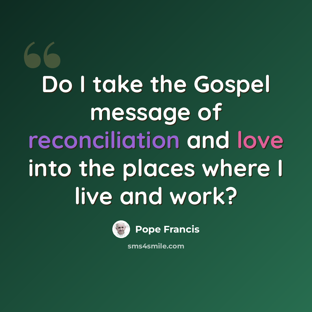 “Do I take the Gospel message of reconciliation and love into the places where I live and work?” quote by Pope Francis