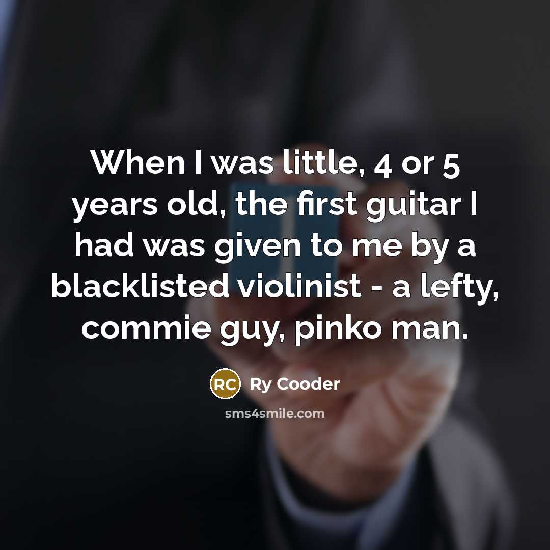 “When I was little, 4 or 5 years old, the first guitar I had was given to me by a blacklisted violinist - a lefty, commie guy, pinko man.” quote by Ry Cooder