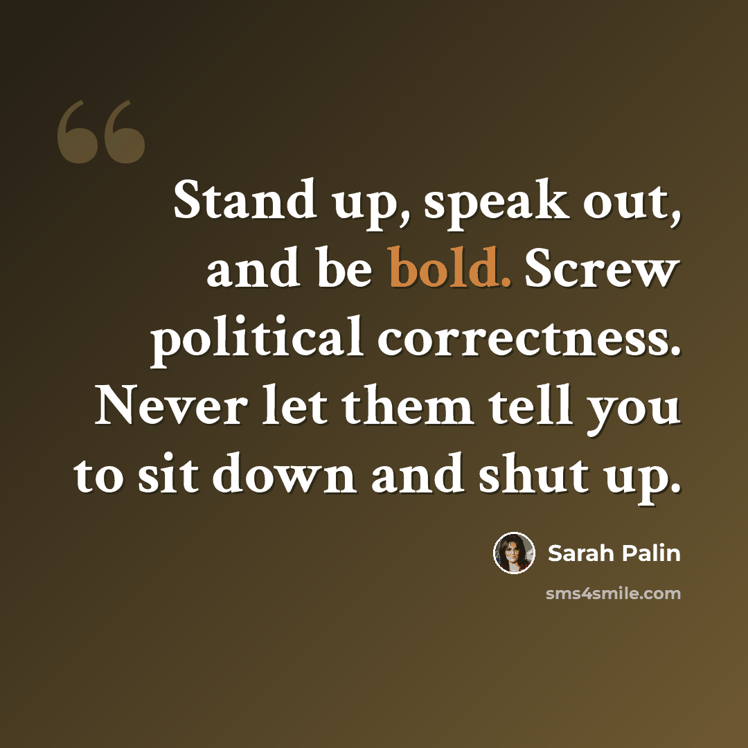 “Stand up, speak out, and be bold. Screw political correctness. Never let them tell you to sit down and shut up.” quote by Sarah Palin