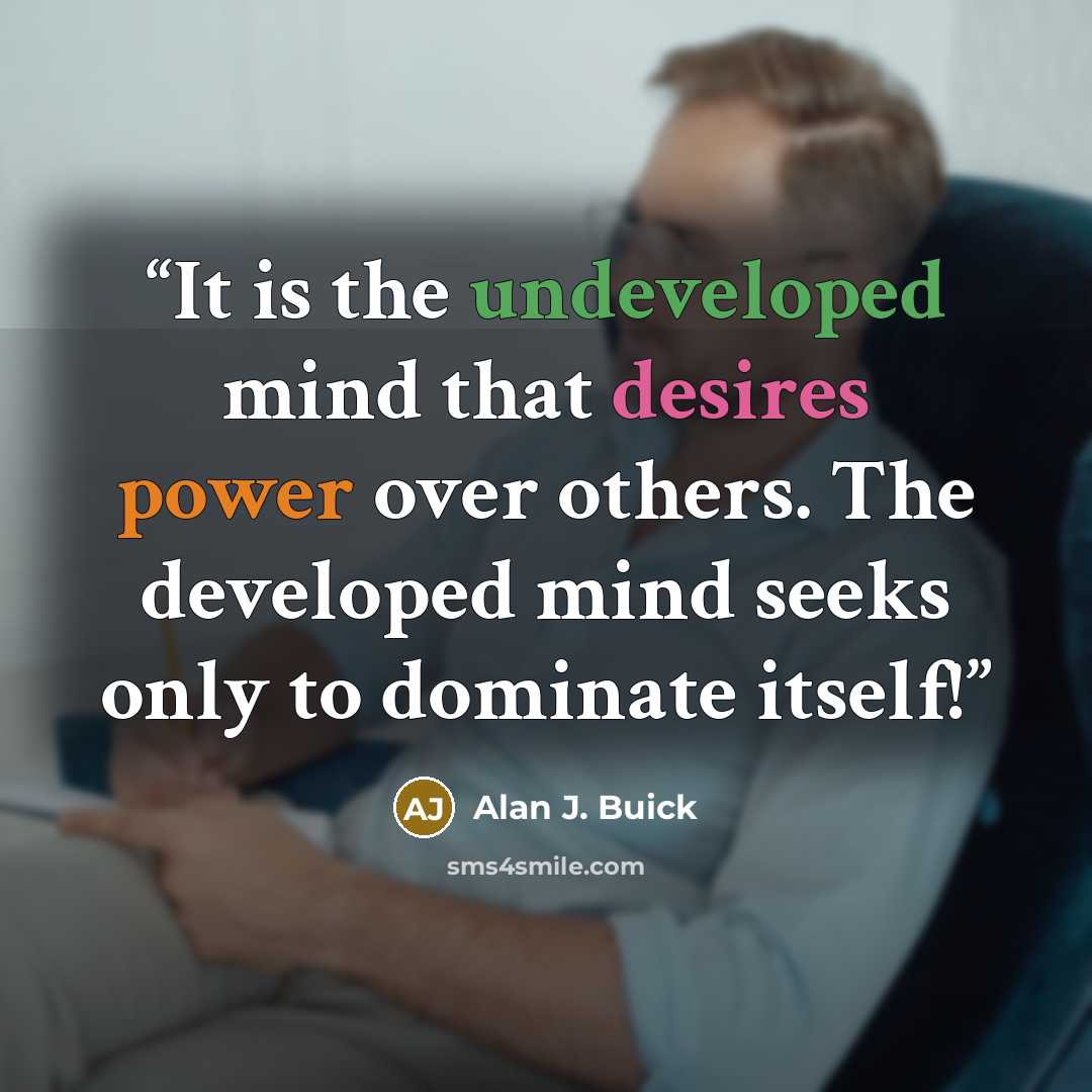 “It is the undeveloped mind that desires power over others. The developed mind seeks only to dominate itself!” quote by Alan J. Buick