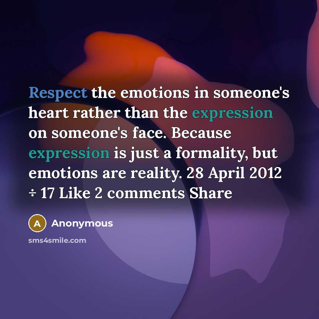 “Respect the emotions in someone's heart rather than the expression on someone's face. Because expression is just a formality, but emotions are reality. 28 April 2012 ÷ 17 Like 2 comments Share” quote by Anonymous