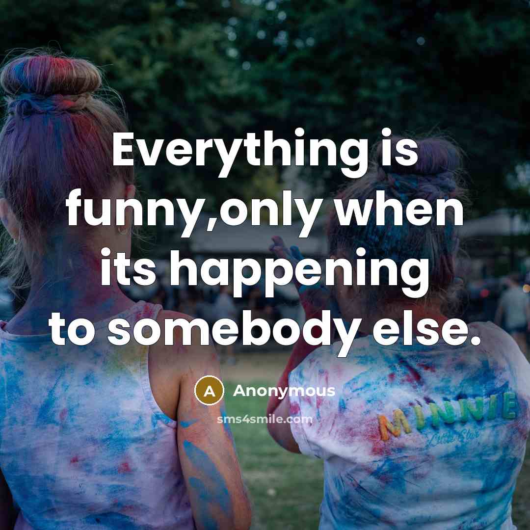 “Everything is funny,only when its happening to somebody else.” quote by Anonymous