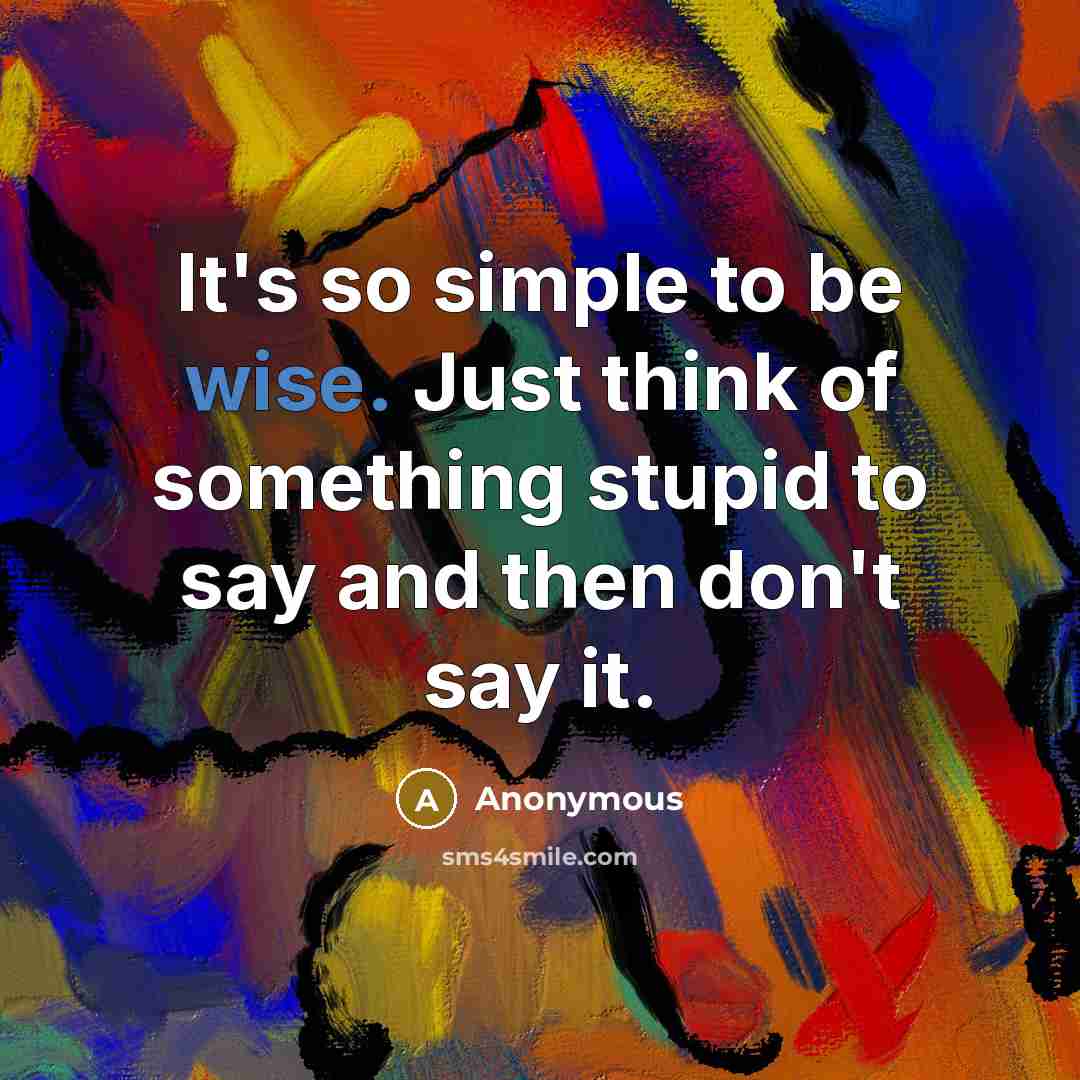 “It's so simple to be wise. Just think of something stupid to say and then don't say it.” quote by Anonymous