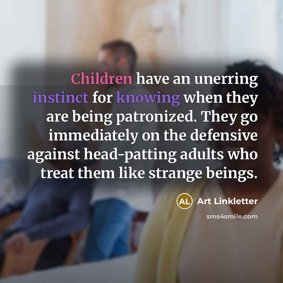 “Children have an unerring instinct for knowing when they are being patronized. They go immediately on the defensive against head-patting adults who treat them like strange beings.” quote by Art Linkletter