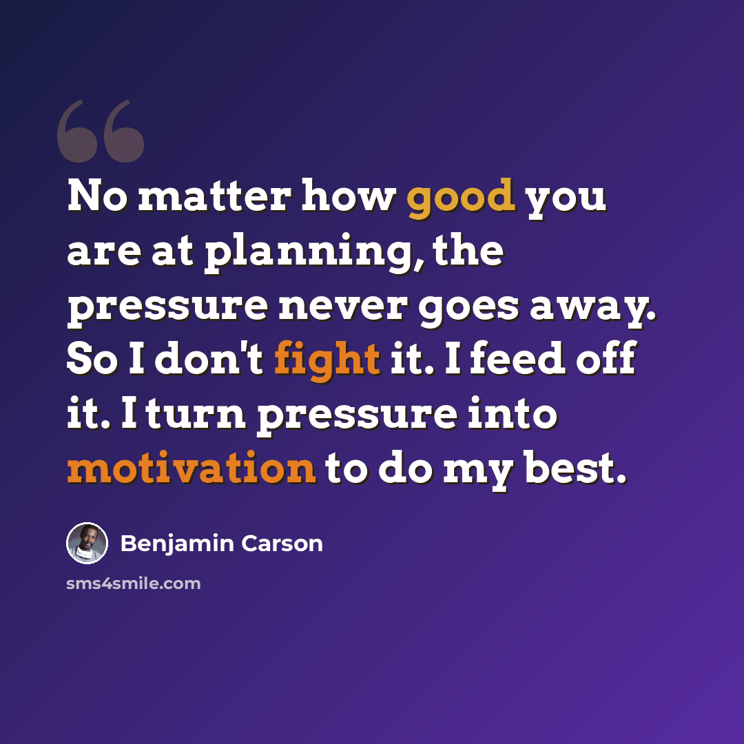 “No matter how good you are at planning, the pressure never goes away. So I don't fight it. I feed off it. I turn pressure into motivation to do my best.” quote by Benjamin Carson