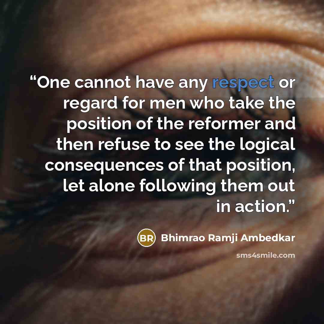 “One cannot have any respect or regard for men who take the position of the reformer and then refuse to see the logical consequences of that position, let alone following them out in action.” quote by Bhimrao Ramji Ambedkar