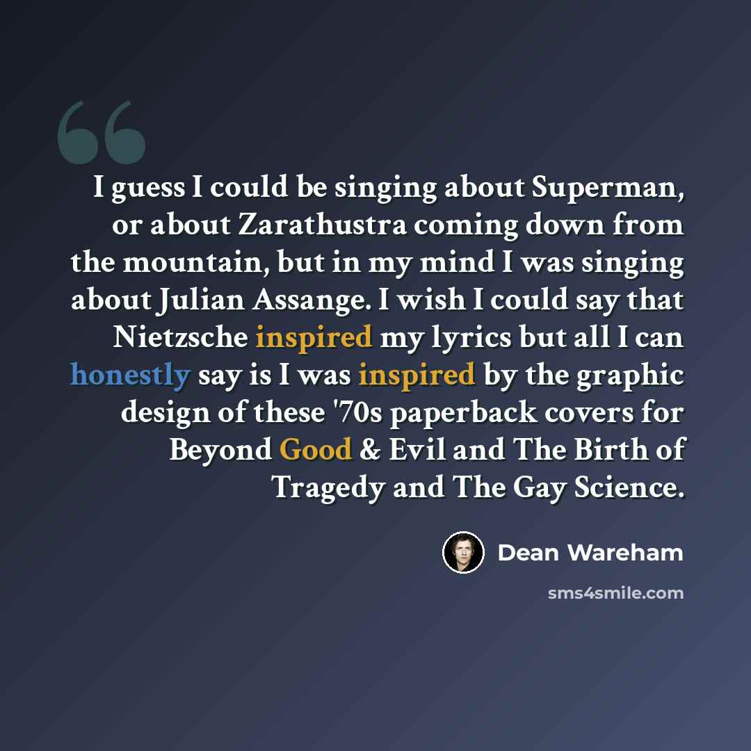 “I guess I could be singing about Superman, or about Zarathustra coming down from the mountain, but in my mind I was singing about Julian Assange. I wish I could say that Nietzsche inspired my lyrics but all I can honestly say is I was inspired by the graphic design of these '70s paperback covers…” quote by Dean Wareham