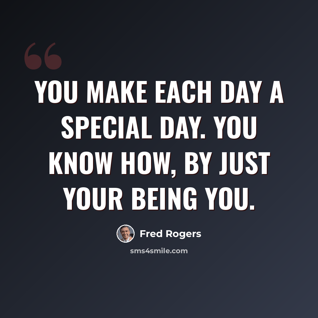 “You make each day a special day. You know how, by just your being you.” quote by Fred Rogers