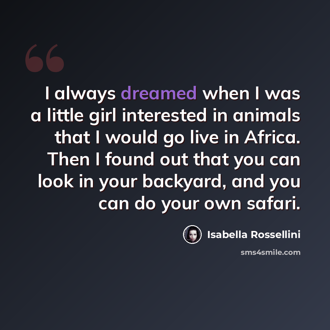“I always dreamed when I was a little girl interested in animals that I would go live in Africa. Then I found out that you can look in your backyard, and you can do your own safari.” quote by Isabella Rossellini