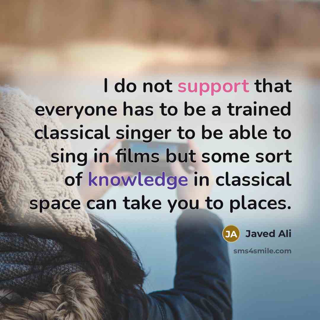 “I do not support that everyone has to be a trained classical singer to be able to sing in films but some sort of knowledge in classical space can take you to places.” quote by Javed Ali