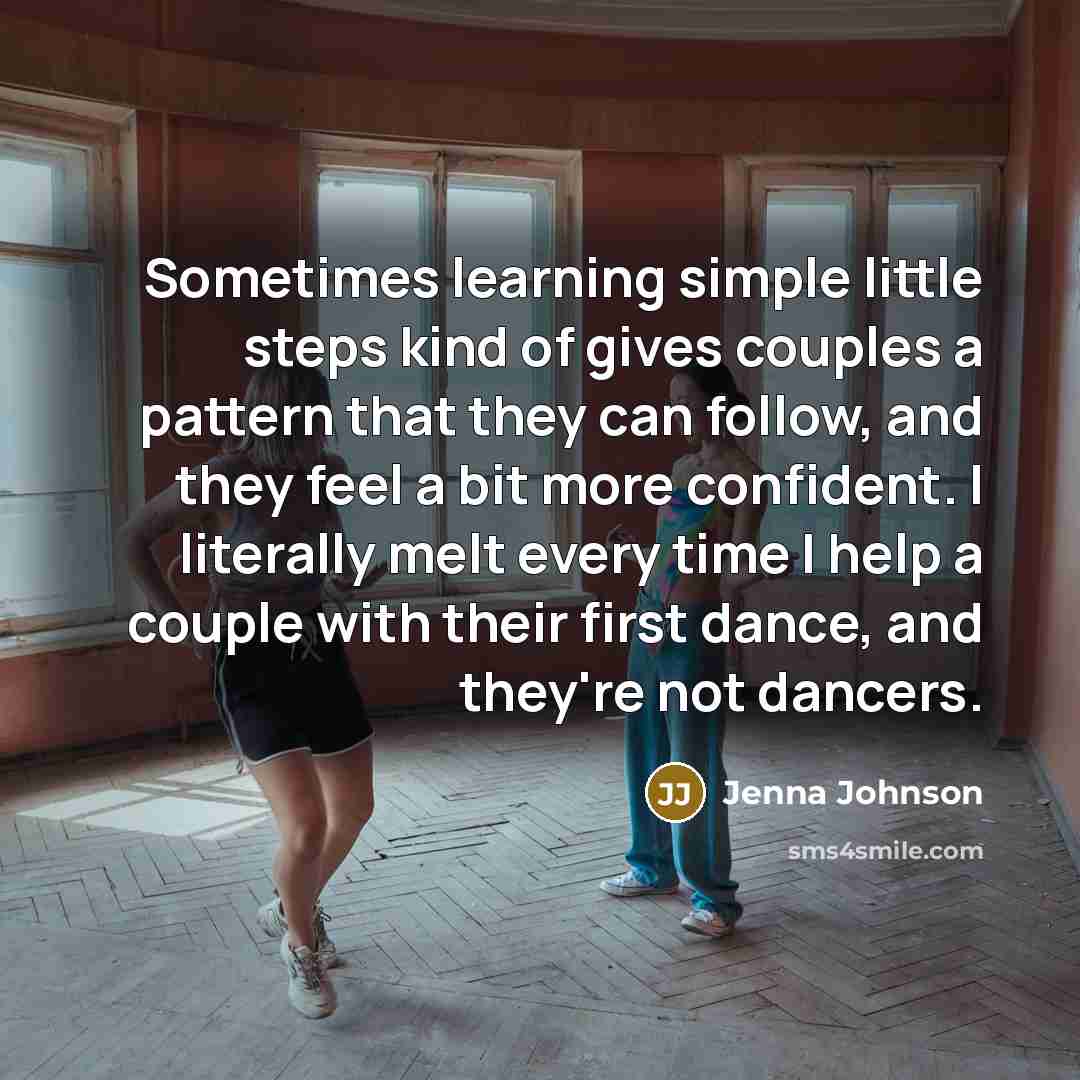 “Sometimes learning simple little steps kind of gives couples a pattern that they can follow, and they feel a bit more confident. I literally melt every time I help a couple with their first dance, and they're not dancers.” quote by Jenna Johnson