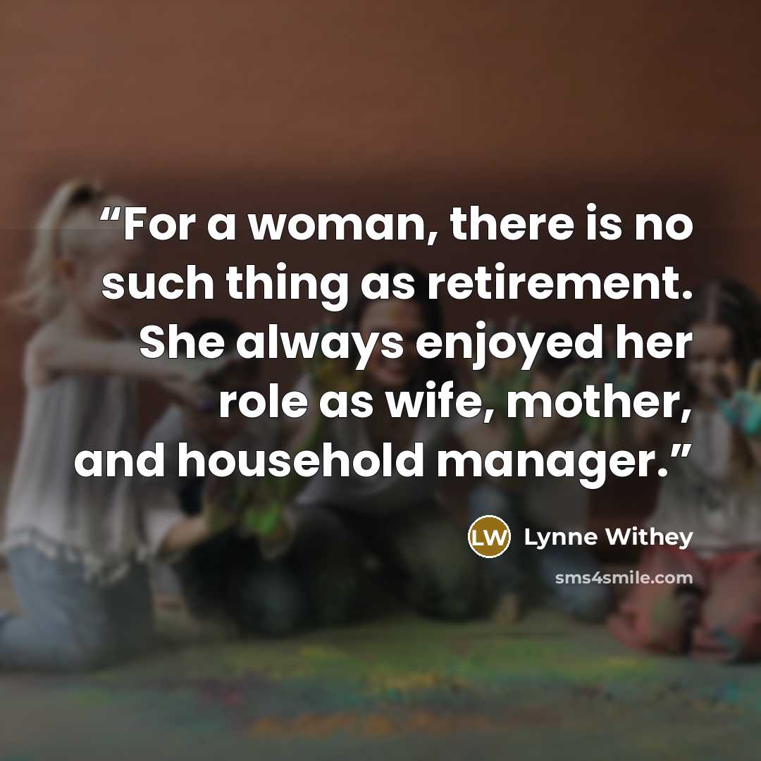 “For a woman, there is no such thing as retirement. She always enjoyed her role as wife, mother, and household manager.” quote by Lynne Withey