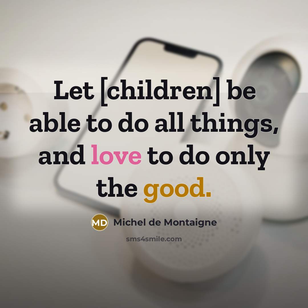 “Let [children] be able to do all things, and love to do only the good.” quote by Michel de Montaigne