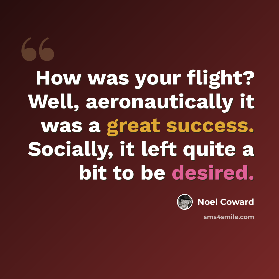 “How was your flight? Well, aeronautically it was a great success. Socially, it left quite a bit to be desired.” quote by Noel Coward