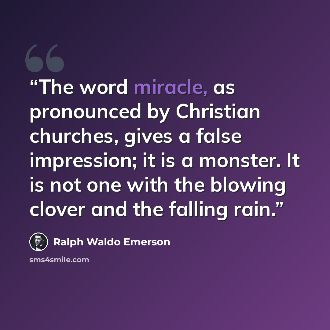 “The word miracle, as pronounced by Christian churches, gives a false impression; it is a monster. It is not one with the blowing clover and the falling rain.” quote by Ralph Waldo Emerson