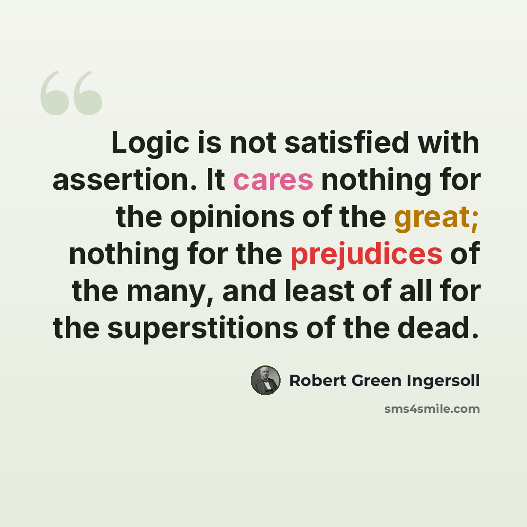 “Logic is not satisfied with assertion. It cares nothing for the opinions of the great; nothing for the prejudices of the many, and least of all for the superstitions of the dead.” quote by Robert Green Ingersoll
