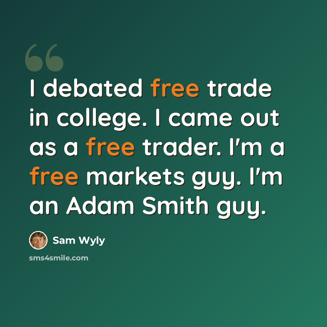 “I debated free trade in college. I came out as a free trader. I'm a free markets guy. I'm an Adam Smith guy.” quote by Sam Wyly