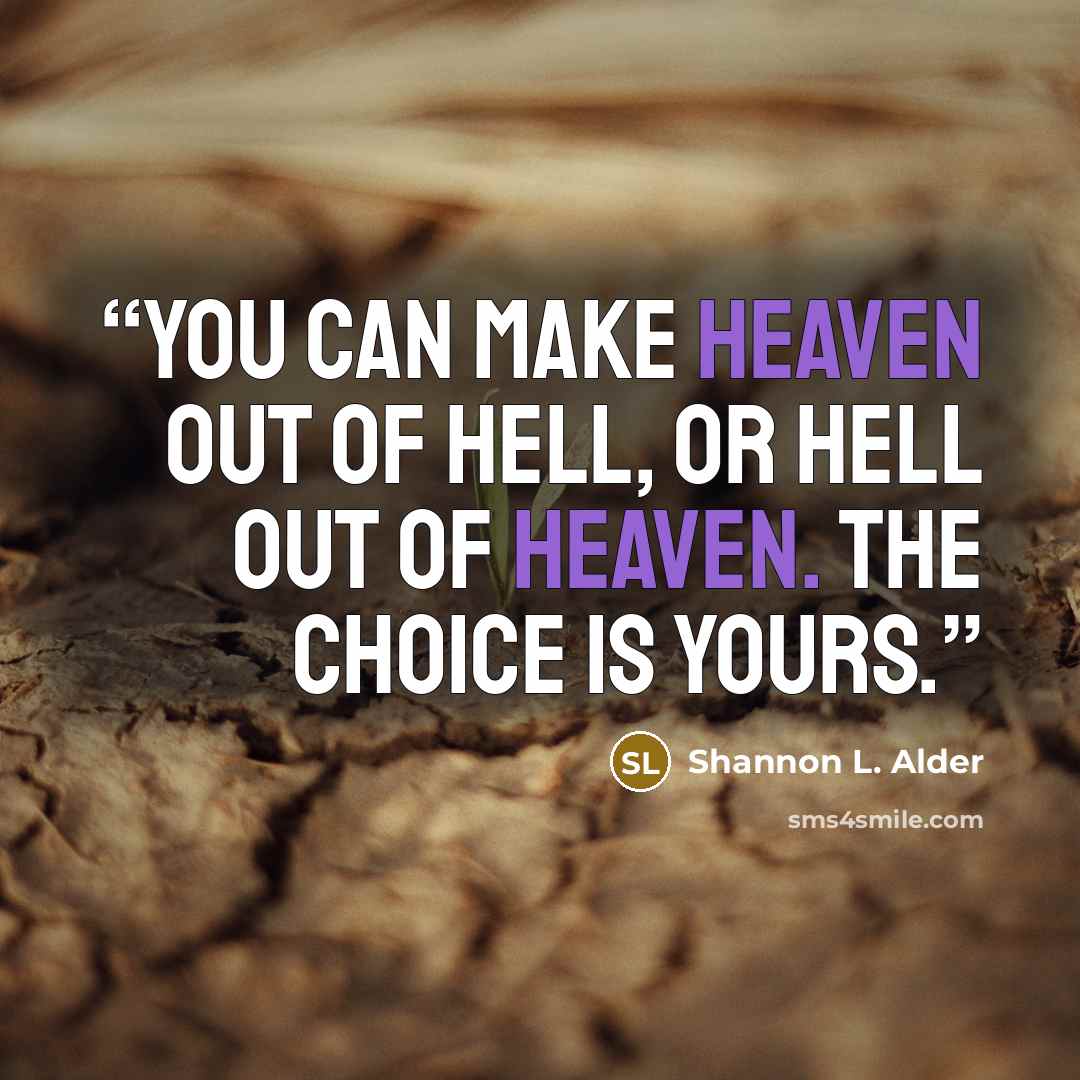 “You can make heaven out of hell, or hell out of heaven. The choice is yours.” quote by Shannon L. Alder